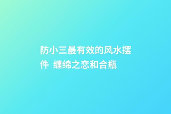 防小三最有效的风水摆件  缠绵之恋和合瓶